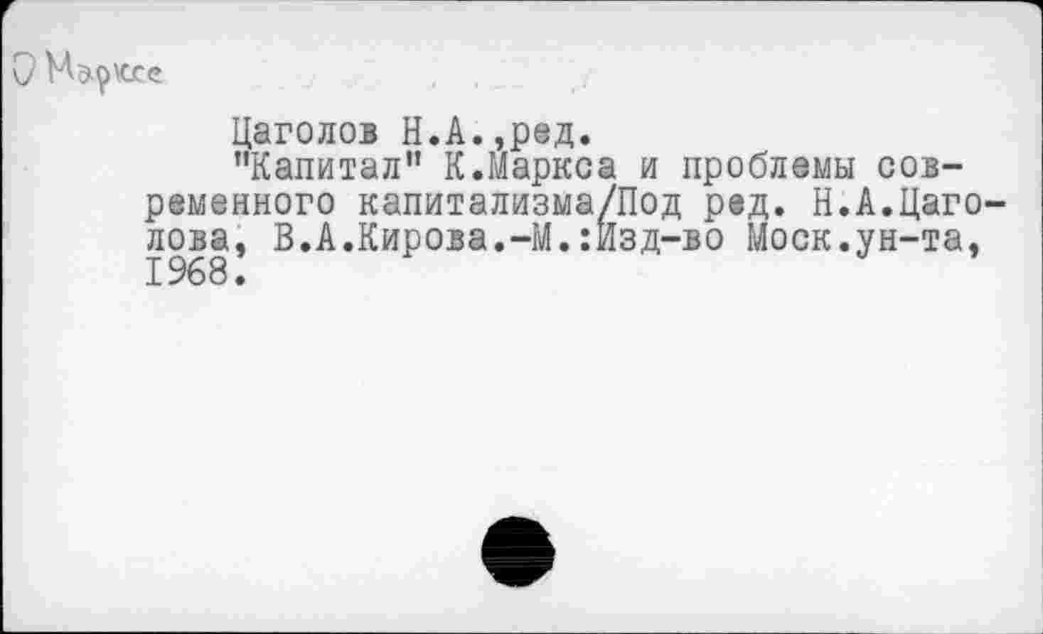 ﻿Цаголов Н.А.,ред.
’’Капитал1' К.Маркса и проблемы современного капитализма/Под ред. Н.А.Цаго-лова, В.А.Кирова.-М.:Изд-во Моск.ун-та. 1968.